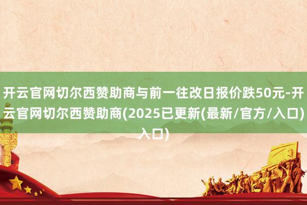 开云官网切尔西赞助商与前一往改日报价跌50元-开云官网切尔西赞助商(2025已更新(最新/官方/入口)