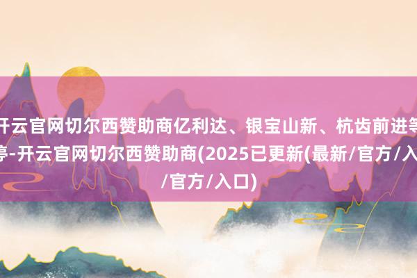 开云官网切尔西赞助商亿利达、银宝山新、杭齿前进等涨停-开云官网切尔西赞助商(2025已更新(最新/官方/入口)