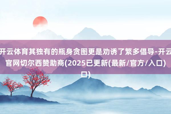 开云体育其独有的瓶身贪图更是劝诱了繁多倡导-开云官网切尔西赞助商(2025已更新(最新/官方/入口)