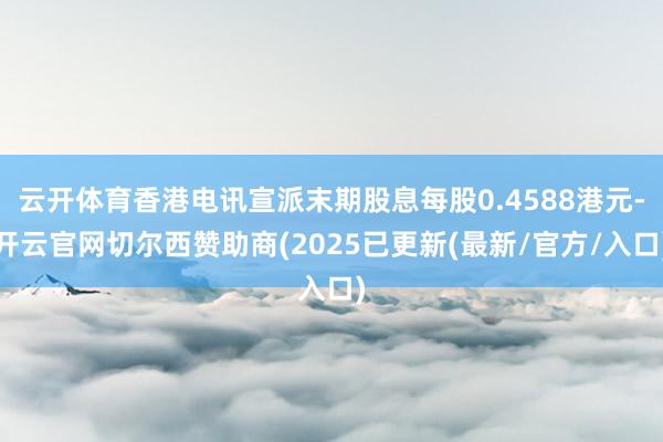 云开体育香港电讯宣派末期股息每股0.4588港元-开云官网切尔西赞助商(2025已更新(最新/官方/入口)