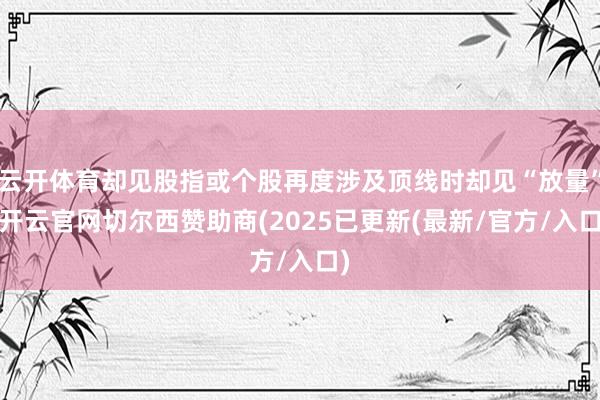云开体育却见股指或个股再度涉及顶线时却见“放量”-开云官网切尔西赞助商(2025已更新(最新/官方/入口)