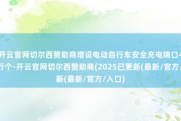开云官网切尔西赞助商增设电动自行车安全充电端口46.12万个-开云官网切尔西赞助商(2025已更新(最新/官方/入口)