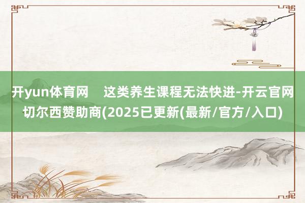 开yun体育网    这类养生课程无法快进-开云官网切尔西赞助商(2025已更新(最新/官方/入口)
