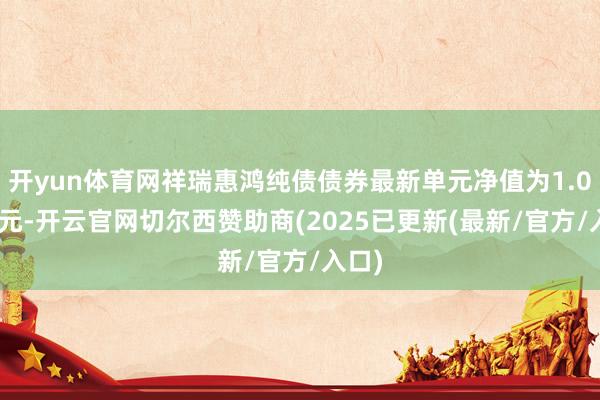 开yun体育网祥瑞惠鸿纯债债券最新单元净值为1.0602元-开云官网切尔西赞助商(2025已更新(最新/官方/入口)