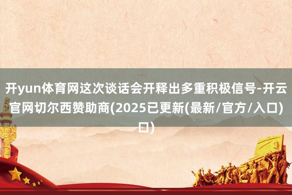 开yun体育网这次谈话会开释出多重积极信号-开云官网切尔西赞助商(2025已更新(最新/官方/入口)
