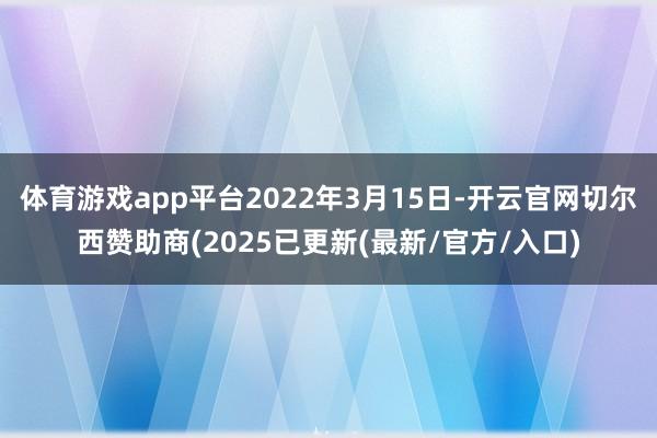体育游戏app平台2022年3月15日-开云官网切尔西赞助商(2025已更新(最新/官方/入口)
