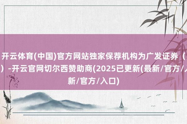 开云体育(中国)官方网站独家保荐机构为广发证券（香港）-开云官网切尔西赞助商(2025已更新(最新/官方/入口)