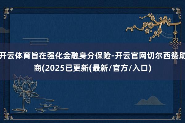 开云体育旨在强化金融身分保险-开云官网切尔西赞助商(2025已更新(最新/官方/入口)