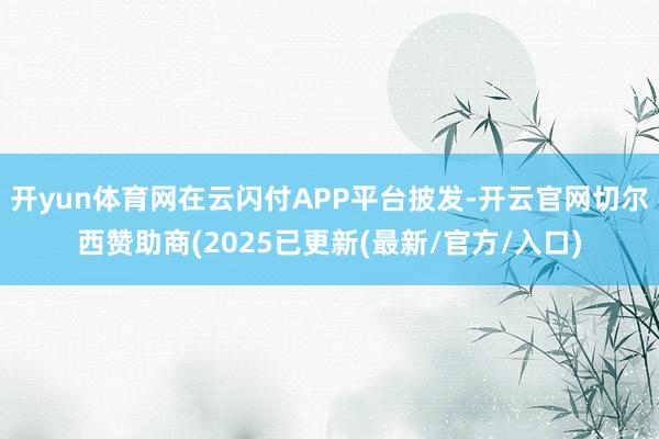开yun体育网在云闪付APP平台披发-开云官网切尔西赞助商(2025已更新(最新/官方/入口)