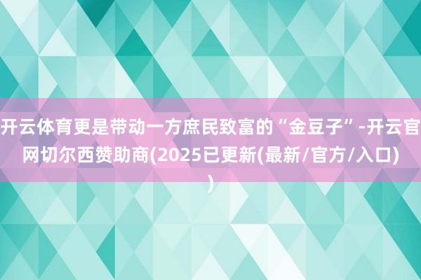 开云体育更是带动一方庶民致富的“金豆子”-开云官网切尔西赞助商(2025已更新(最新/官方/入口)