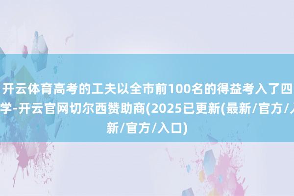 开云体育高考的工夫以全市前100名的得益考入了四川大学-开云官网切尔西赞助商(2025已更新(最新/官方/入口)