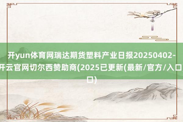 开yun体育网瑞达期货塑料产业日报20250402-开云官网切尔西赞助商(2025已更新(最新/官方/入口)