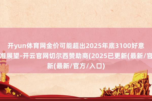 开yun体育网金价可能超出2025年底3100好意思元的基准展望-开云官网切尔西赞助商(2025已更新(最新/官方/入口)