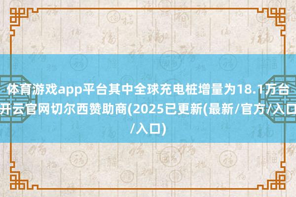 体育游戏app平台其中全球充电桩增量为18.1万台-开云官网切尔西赞助商(2025已更新(最新/官方/入口)
