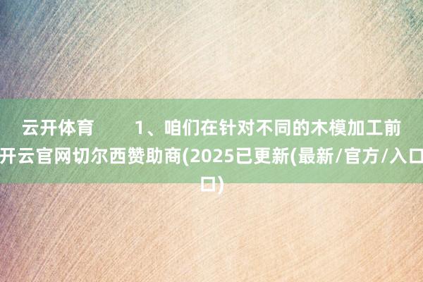 云开体育        1、咱们在针对不同的木模加工前-开云官网切尔西赞助商(2025已更新(最新/官方/入口)