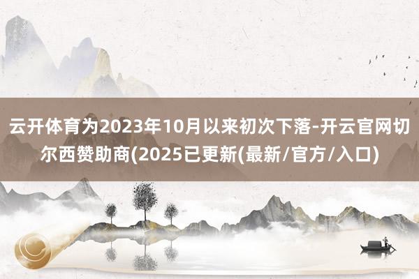 云开体育为2023年10月以来初次下落-开云官网切尔西赞助商(2025已更新(最新/官方/入口)