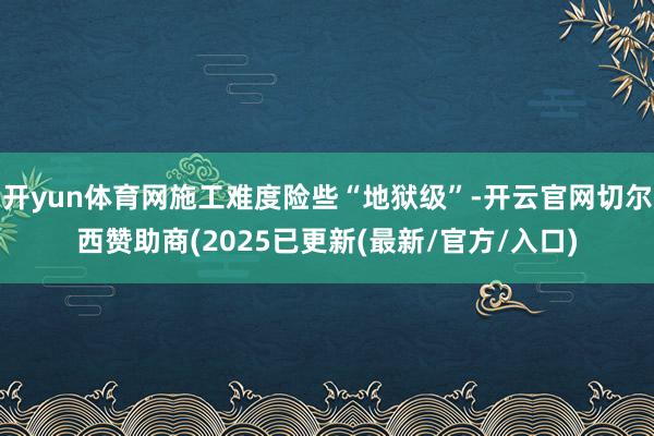 开yun体育网施工难度险些“地狱级”-开云官网切尔西赞助商(2025已更新(最新/官方/入口)