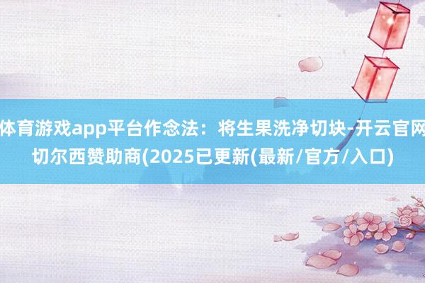 体育游戏app平台作念法：将生果洗净切块-开云官网切尔西赞助商(2025已更新(最新/官方/入口)