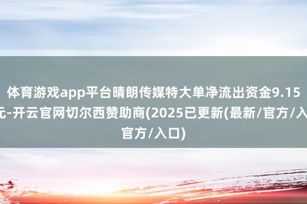 体育游戏app平台晴朗传媒特大单净流出资金9.15亿元-开云官网切尔西赞助商(2025已更新(最新/官方/入口)