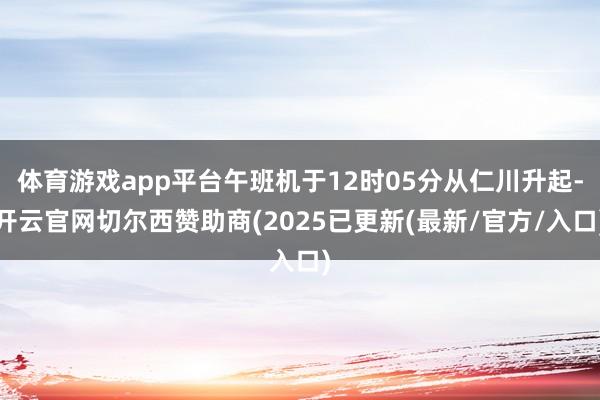 体育游戏app平台午班机于12时05分从仁川升起-开云官网切尔西赞助商(2025已更新(最新/官方/入口)