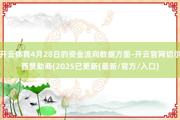开云体育4月28日的资金流向数据方面-开云官网切尔西赞助商(2025已更新(最新/官方/入口)