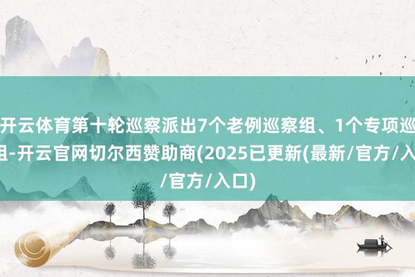 开云体育第十轮巡察派出7个老例巡察组、1个专项巡察组-开云官网切尔西赞助商(2025已更新(最新/官方/入口)