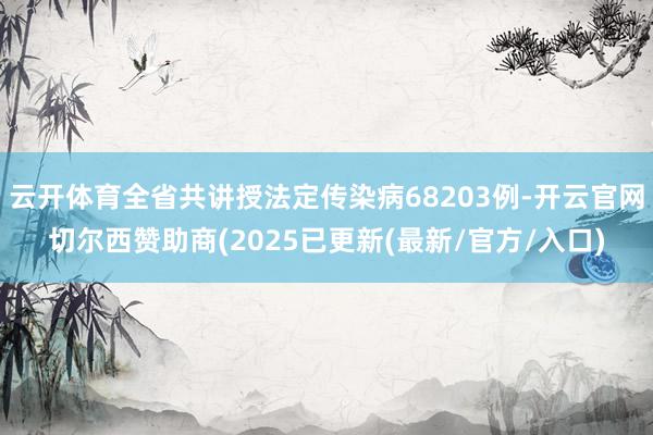云开体育全省共讲授法定传染病68203例-开云官网切尔西赞助商(2025已更新(最新/官方/入口)