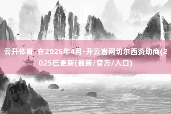 云开体育  在2025年4月-开云官网切尔西赞助商(2025已更新(最新/官方/入口)