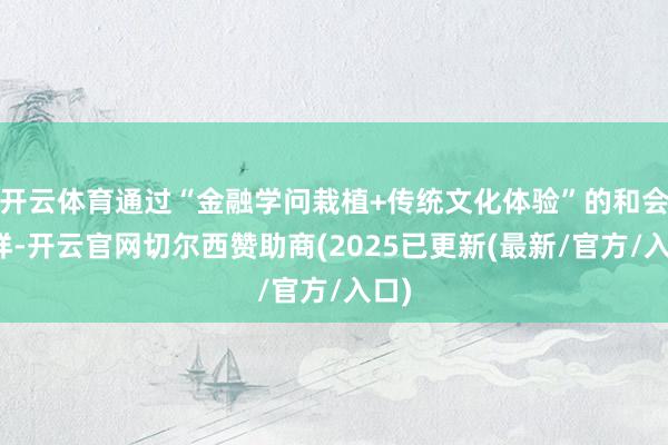 开云体育通过“金融学问栽植+传统文化体验”的和会花样-开云官网切尔西赞助商(2025已更新(最新/官方/入口)