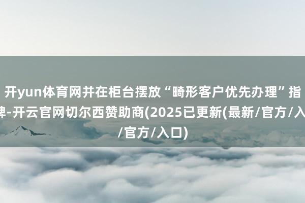 开yun体育网并在柜台摆放“畸形客户优先办理”指示牌-开云官网切尔西赞助商(2025已更新(最新/官方/入口)