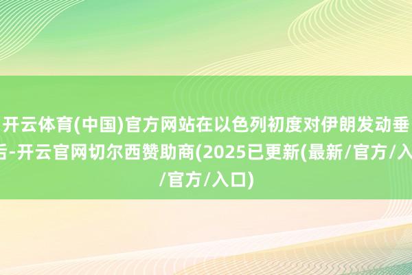 开云体育(中国)官方网站在以色列初度对伊朗发动垂死后-开云官网切尔西赞助商(2025已更新(最新/官方/入口)