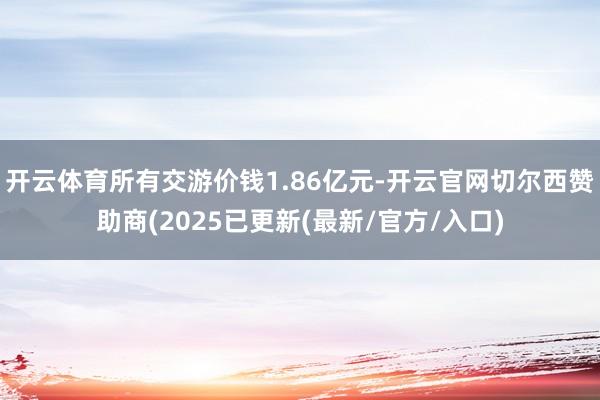 开云体育所有交游价钱1.86亿元-开云官网切尔西赞助商(2025已更新(最新/官方/入口)