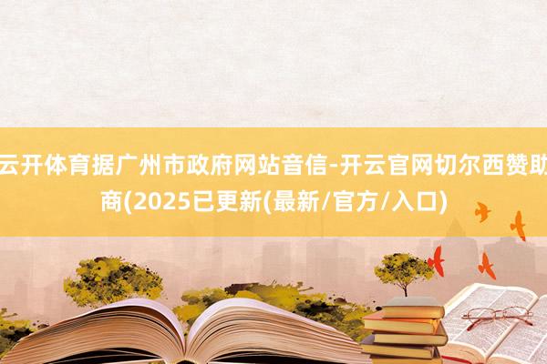 云开体育据广州市政府网站音信-开云官网切尔西赞助商(2025已更新(最新/官方/入口)
