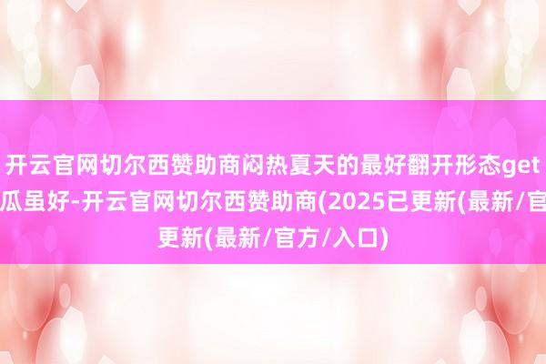 开云官网切尔西赞助商闷热夏天的最好翻开形态get！不外西瓜虽好-开云官网切尔西赞助商(2025已更新(最新/官方/入口)