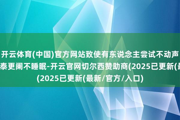 开云体育(中国)官方网站致使有东说念主尝试不动声色间惩办问题：泰更阑不睡眠-开云官网切尔西赞助商(2025已更新(最新/官方/入口)