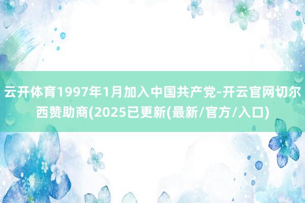 云开体育1997年1月加入中国共产党-开云官网切尔西赞助商(2025已更新(最新/官方/入口)
