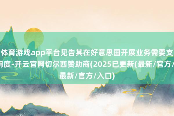 体育游戏app平台见告其在好意思国开展业务需要支付的用度-开云官网切尔西赞助商(2025已更新(最新/官方/入口)