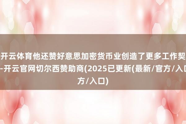 开云体育　　他还赞好意思加密货币业创造了更多工作契机-开云官网切尔西赞助商(2025已更新(最新/官方/入口)