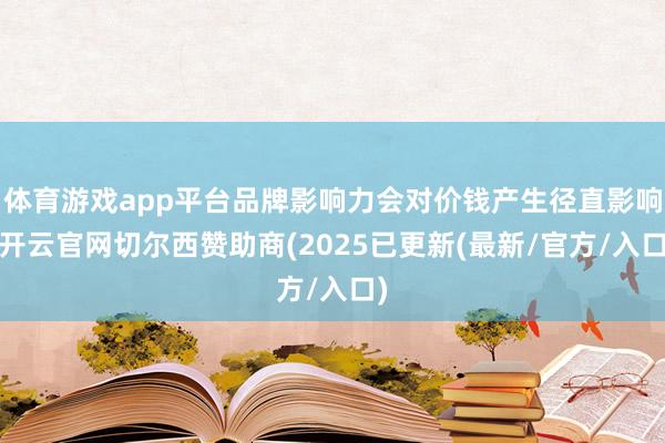体育游戏app平台品牌影响力会对价钱产生径直影响-开云官网切尔西赞助商(2025已更新(最新/官方/入口)