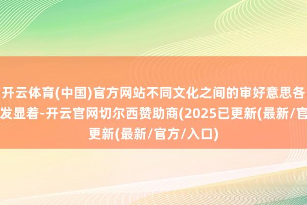 开云体育(中国)官方网站不同文化之间的审好意思各异变得愈发显着-开云官网切尔西赞助商(2025已更新(最新/官方/入口)