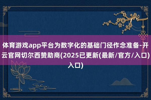 体育游戏app平台为数字化的基础门径作念准备-开云官网切尔西赞助商(2025已更新(最新/官方/入口)