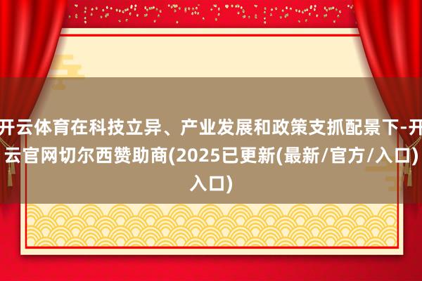 开云体育在科技立异、产业发展和政策支抓配景下-开云官网切尔西赞助商(2025已更新(最新/官方/入口)