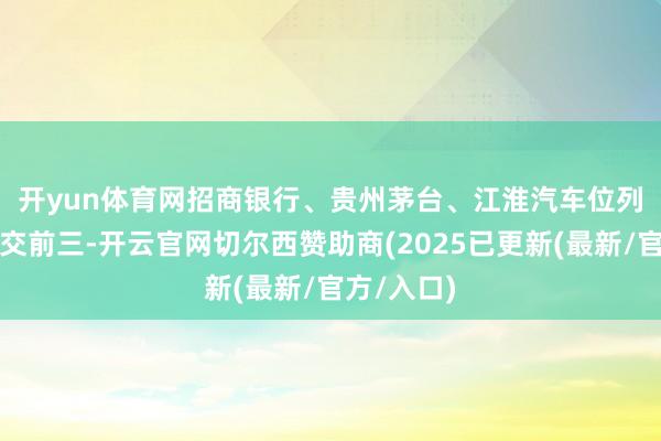 开yun体育网　　招商银行、贵州茅台、江淮汽车位列沪股通成交前三-开云官网切尔西赞助商(2025已更新(最新/官方/入口)