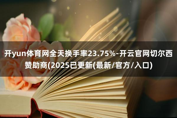 开yun体育网全天换手率23.75%-开云官网切尔西赞助商(2025已更新(最新/官方/入口)