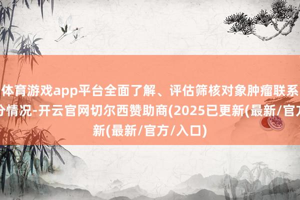 体育游戏app平台全面了解、评估筛核对象肿瘤联系危急身分情况-开云官网切尔西赞助商(2025已更新(最新/官方/入口)