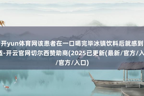 开yun体育网该患者在一口喝完毕冰镇饮料后就感到不适-开云官网切尔西赞助商(2025已更新(最新/官方/入口)