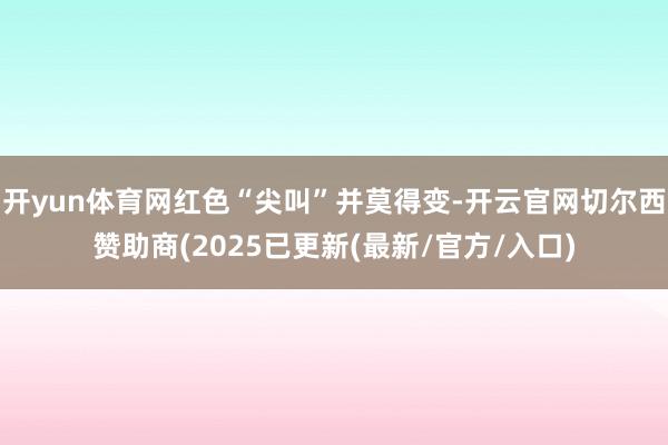 开yun体育网红色“尖叫”并莫得变-开云官网切尔西赞助商(2025已更新(最新/官方/入口)