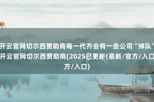 开云官网切尔西赞助商每一代齐会有一些公司“掉队”-开云官网切尔西赞助商(2025已更新(最新/官方/入口)