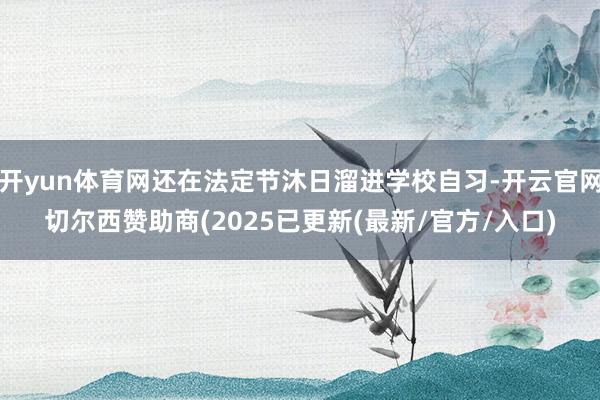 开yun体育网还在法定节沐日溜进学校自习-开云官网切尔西赞助商(2025已更新(最新/官方/入口)
