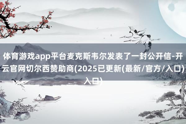 体育游戏app平台麦克斯韦尔发表了一封公开信-开云官网切尔西赞助商(2025已更新(最新/官方/入口)